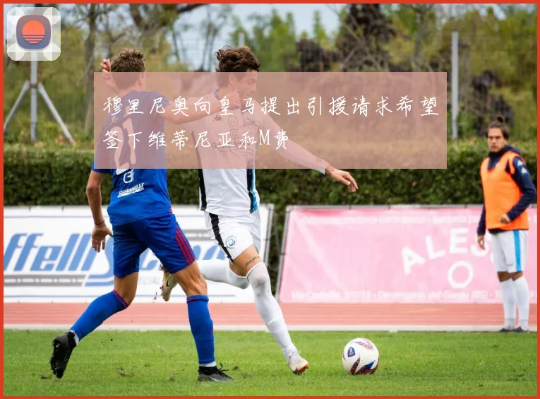 穆里尼奥向皇马提出引援请求希望签下维蒂尼亚和M费