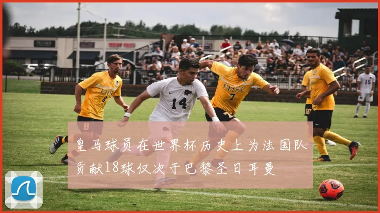 皇马球员在世界杯历史上为法国队贡献18球仅次于巴黎圣日耳曼