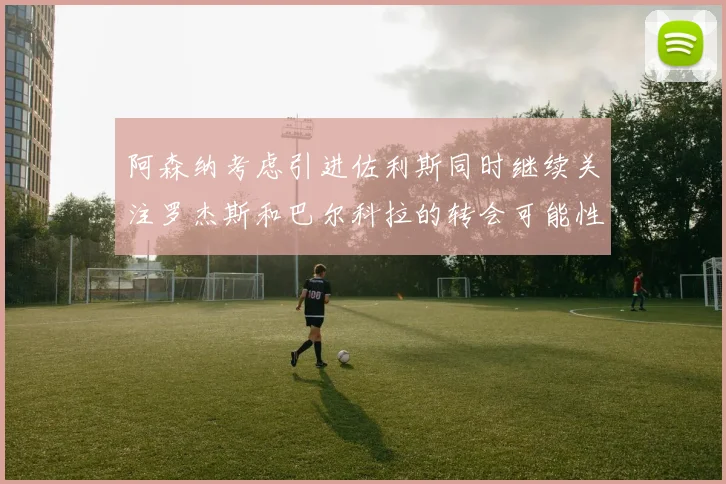 阿森纳考虑引进佐利斯同时继续关注罗杰斯和巴尔科拉的转会可能性