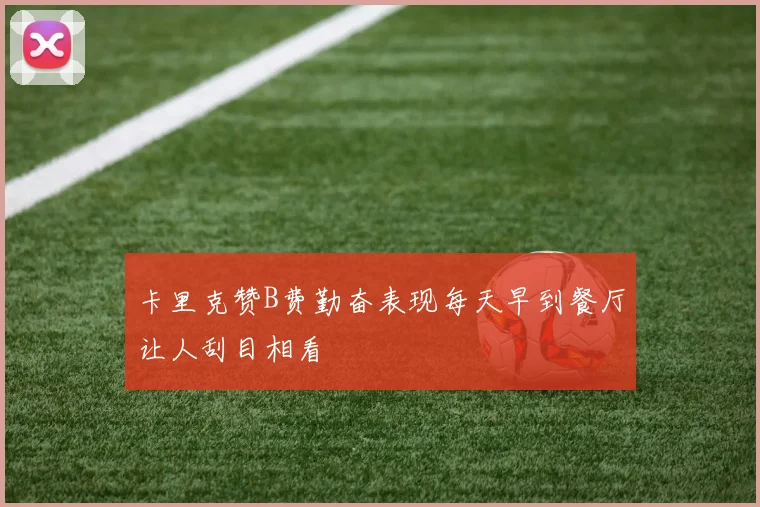 卡里克赞B费勤奋表现每天早到餐厅让人刮目相看
