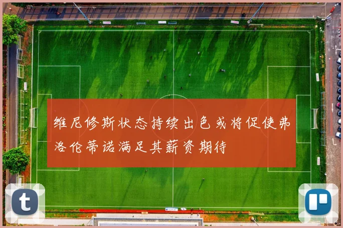 维尼修斯状态持续出色或将促使弗洛伦蒂诺满足其薪资期待