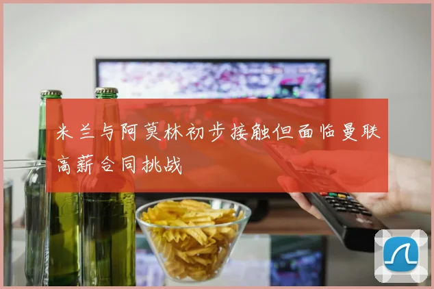 米兰与阿莫林初步接触但面临曼联高薪合同挑战