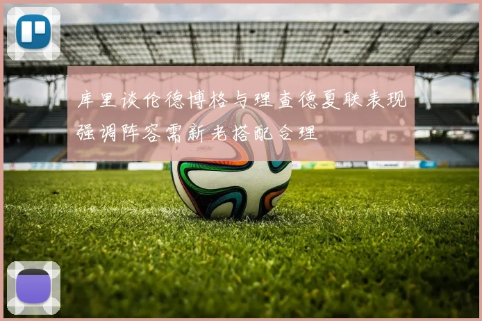 库里谈伦德博格与理查德夏联表现强调阵容需新老搭配合理