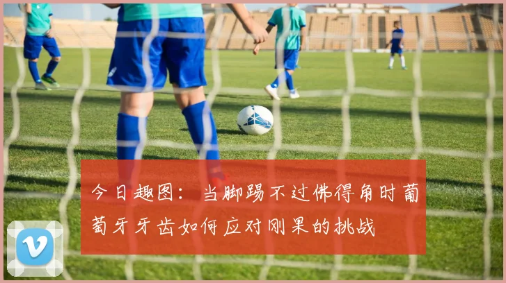 今日趣图：当脚踢不过佛得角时葡萄牙牙齿如何应对刚果的挑战