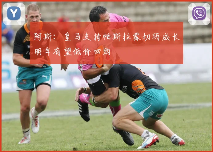 阿斯：皇马支持帕斯拉蒙切玛成长明年有望低价回购