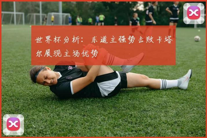 世界杯分析：东道主强势击败卡塔尔展现主场优势