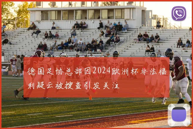 德国足协总部因2024欧洲杯非法福利疑云被搜查引发关注