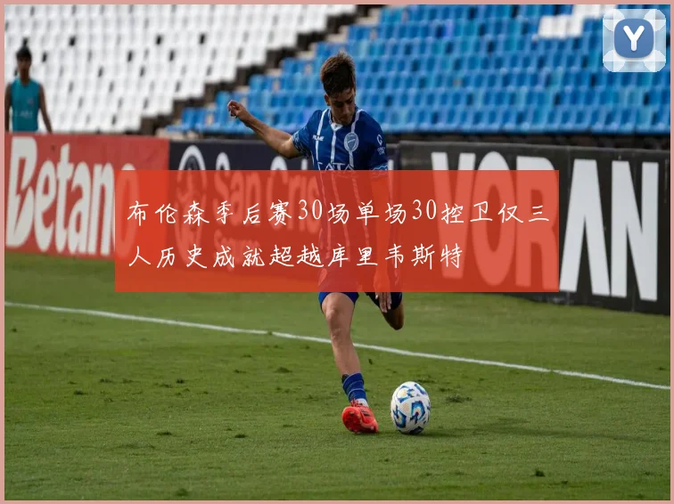 布伦森季后赛30场单场30控卫仅三人历史成就超越库里韦斯特